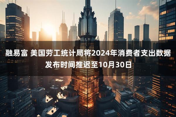 融易富 美国劳工统计局将2024年消费者支出数据发布时间推迟至10月30日
