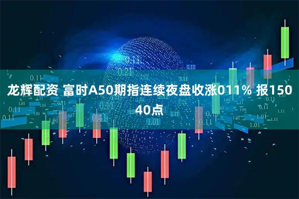 龙辉配资 富时A50期指连续夜盘收涨011% 报15040点
