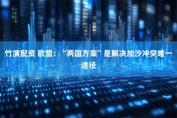 竹演配资 欧盟：“两国方案”是解决加沙冲突唯一途径