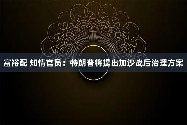 富裕配 知情官员：特朗普将提出加沙战后治理方案
