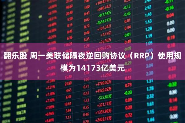 翻乐股 周一美联储隔夜逆回购协议（RRP）使用规模为14173亿美元