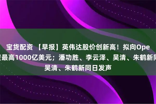 宝货配资 【早报】英伟达股价创新高！拟向OpenAI投资最高1000亿美元；潘功胜、李云泽、吴清、朱鹤新同日发声