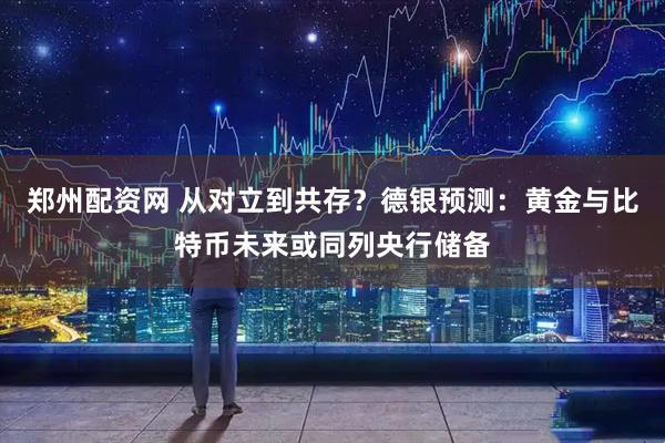 郑州配资网 从对立到共存？德银预测：黄金与比特币未来或同列央行储备