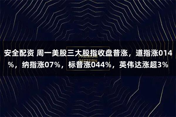 安全配资 周一美股三大股指收盘普涨，道指涨014%，纳指涨07%，标普涨044%，英伟达涨超3%