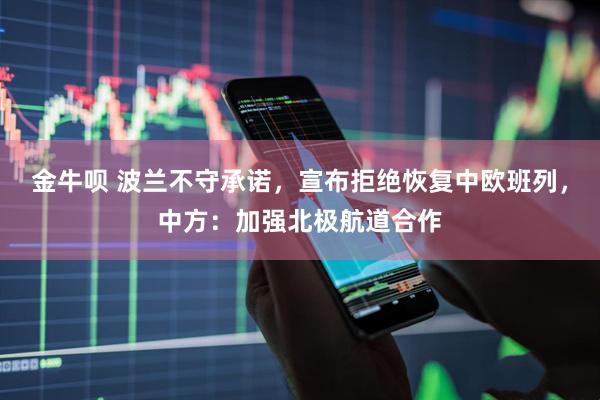 金牛呗 波兰不守承诺，宣布拒绝恢复中欧班列，中方：加强北极航道合作
