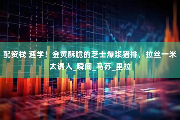 配资栈 速学！金黄酥脆的芝士爆浆猪排，拉丝一米太诱人_瞬间_马苏_里拉