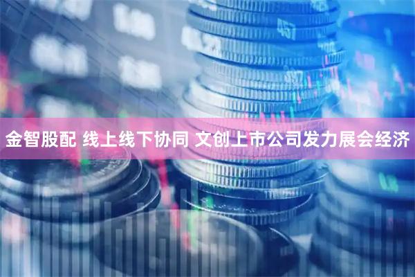 金智股配 线上线下协同 文创上市公司发力展会经济