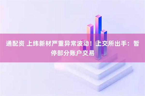 通配资 上纬新材严重异常波动！上交所出手：暂停部分账户交易