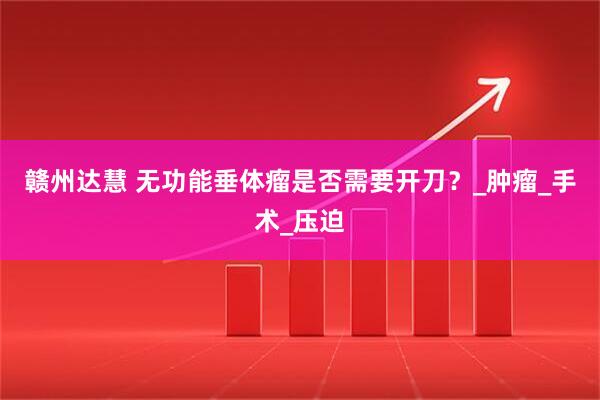 赣州达慧 无功能垂体瘤是否需要开刀？_肿瘤_手术_压迫