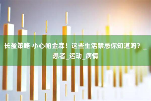 长盈策略 小心帕金森！这些生活禁忌你知道吗？_患者_运动_病情