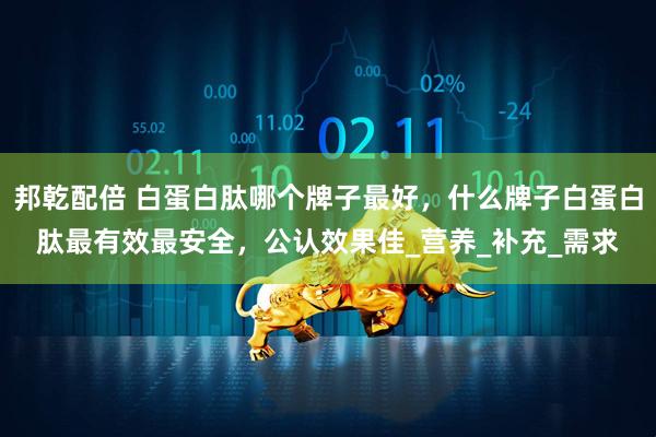 邦乾配倍 白蛋白肽哪个牌子最好，什么牌子白蛋白肽最有效最安全，公认效果佳_营养_补充_需求