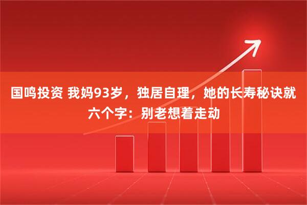 国鸣投资 我妈93岁，独居自理，她的长寿秘诀就六个字：别老想着走动