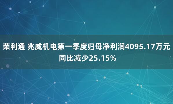 荣利通 兆威机电第一季度归母净利润4095.17万元 同比减少25.15%