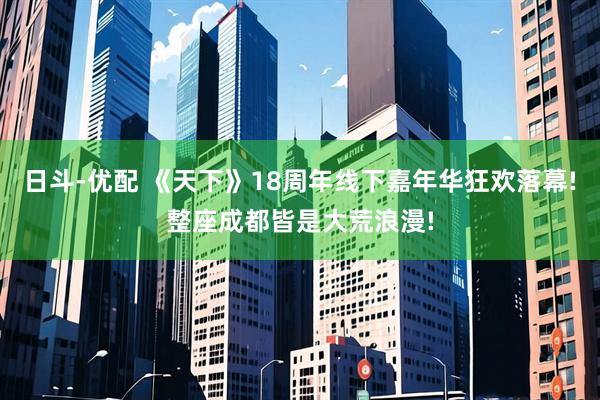 日斗-优配 《天下》18周年线下嘉年华狂欢落幕!整座成都皆是大荒浪漫!