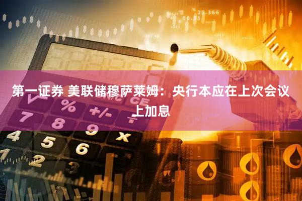 第一证券 美联储穆萨莱姆：央行本应在上次会议上加息