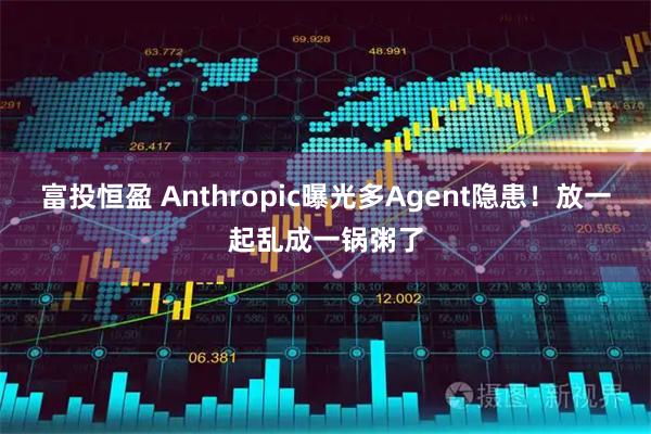富投恒盈 Anthropic曝光多Agent隐患！放一起乱成一锅粥了