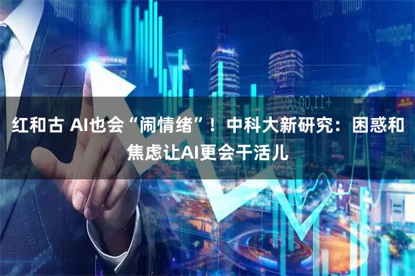 红和古 AI也会“闹情绪”！中科大新研究：困惑和焦虑让AI更会干活儿