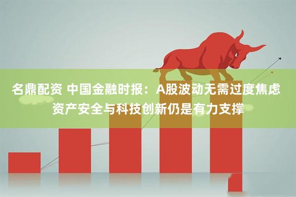 名鼎配资 中国金融时报：A股波动无需过度焦虑 资产安全与科技创新仍是有力支撑