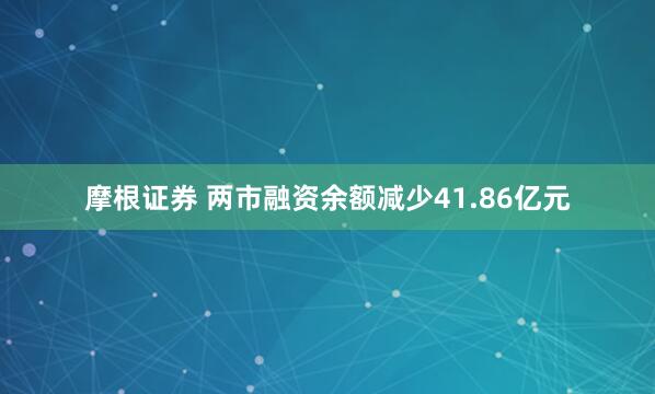 摩根证券 两市融资余额减少41.86亿元