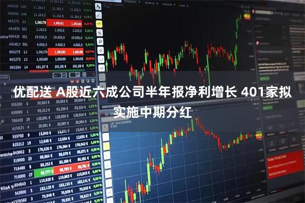 优配送 A股近六成公司半年报净利增长 401家拟实施中期分红
