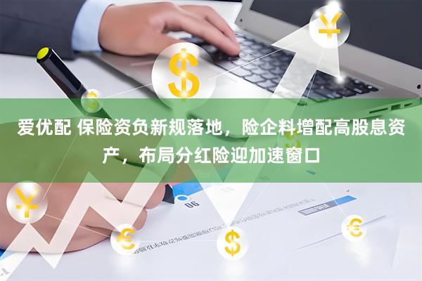 爱优配 保险资负新规落地，险企料增配高股息资产，布局分红险迎加速窗口