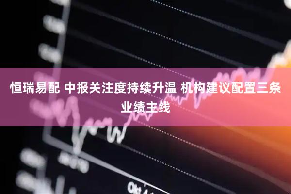 恒瑞易配 中报关注度持续升温 机构建议配置三条业绩主线
