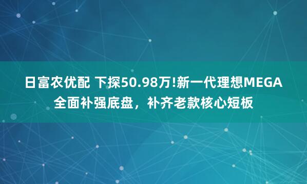 日富农优配 下探50.98万!新一代理想MEGA全面补强底盘，补齐老款核心短板